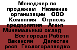 Менеджер по продажам › Название организации ­ ООО Компания › Отрасль предприятия ­ Агент › Минимальный оклад ­ 30 000 - Все города Работа » Вакансии   . Дагестан респ.,Геологоразведка п.